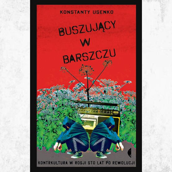 Buszujący w barszczu. Kontrkultura w Rosji sto lat po rewolucji